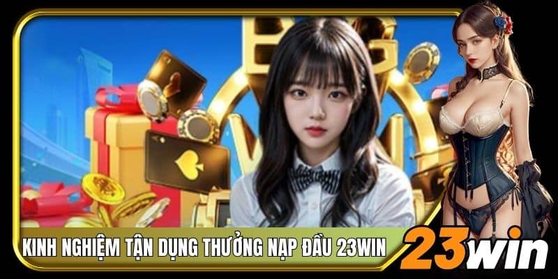 Khai thác thưởng nạp đầu 23Win đúng cách để tăng cơ hội